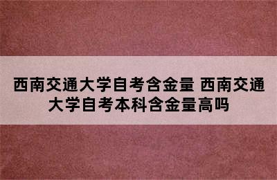 西南交通大学自考含金量 西南交通大学自考本科含金量高吗